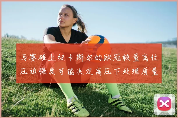 马赛碰上纽卡斯尔的欧冠较量高位压迫强度可能决定高压下处理质量