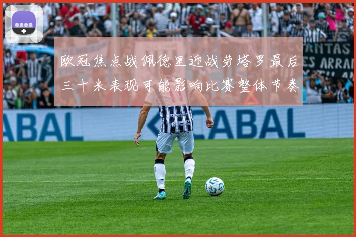 欧冠焦点战佩德里迎战劳塔罗最后三十米表现可能影响比赛整体节奏