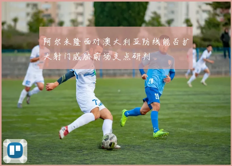 阿尔米隆面对澳大利亚防线能否扩大射门威胁前场支点研判