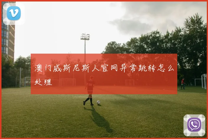 澳门威斯尼斯人官网异常跳转怎么处理