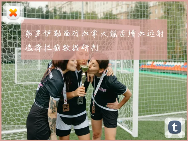 弗罗伊勒面对加拿大能否增加远射选择拦截数据研判